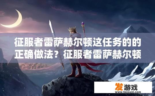 征服者雷萨赫尔顿这任务的的正确做法？征服者雷萨赫尔顿任务正确做法是什么？