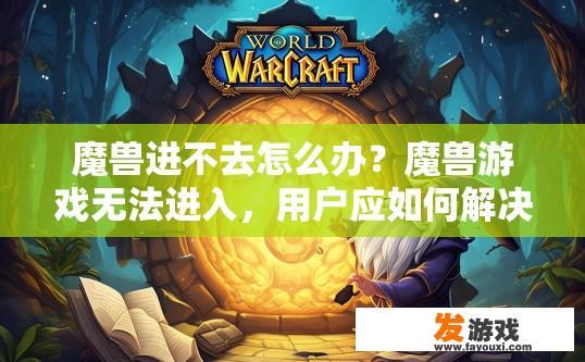 魔兽进不去怎么办？魔兽游戏无法进入，用户应如何解决？