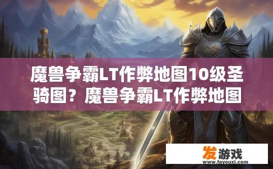 魔兽争霸LT作弊地图10级圣骑图？魔兽争霸LT作弊地图，10级圣骑图具体内容是什么？疑问标题建议为LT作弊地图10级圣骑图内容详解