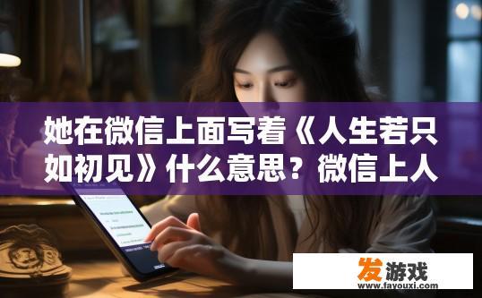 她在微信上面写着《人生若只如初见》什么意思？微信上人生若只如初见内容解读是什么？