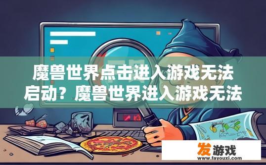 魔兽世界点击进入游戏无法启动？魔兽世界进入游戏无法启动，可能是什么原因导致的？