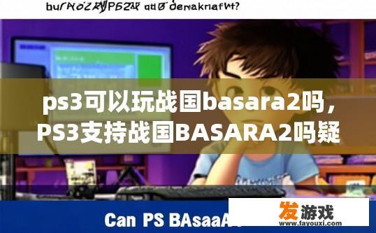 ps3可以玩战国basara2吗，PS3支持战国BASARA2吗疑问标题建议？