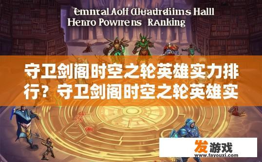 守卫剑阁时空之轮英雄实力排行？守卫剑阁时空之轮英雄实力排行疑问如何制定？