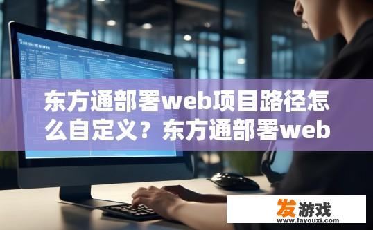 东方通部署web项目路径怎么自定义？东方通部署web项目路径自定义方法介绍