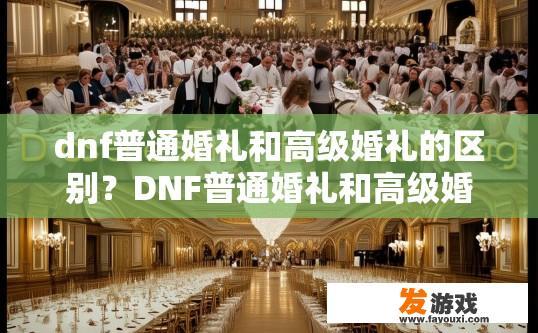dnf普通婚礼和高级婚礼的区别？DNF普通婚礼和高级婚礼的主要区别是什么？