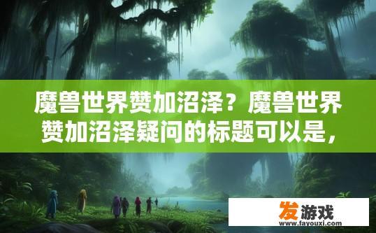 魔兽世界赞加沼泽？魔兽世界赞加沼泽疑问的标题可以是，魔兽世界赞加沼泽最新内容或玩法介绍吗？