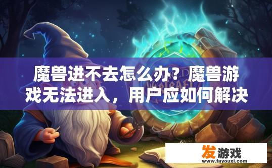 魔兽进不去怎么办？魔兽游戏无法进入，用户应如何解决？