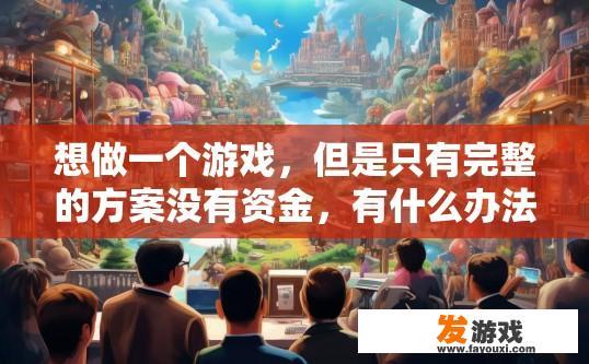 想做一个游戏，但是只有完整的方案没有资金，有什么办法呢，游戏方案缺少资金如何快速获得资金支持？
