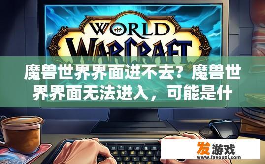魔兽世界界面进不去？魔兽世界界面无法进入，可能是什么原因导致的？