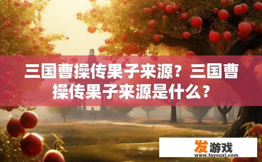 三国曹操传果子来源？三国曹操传果子来源是什么？