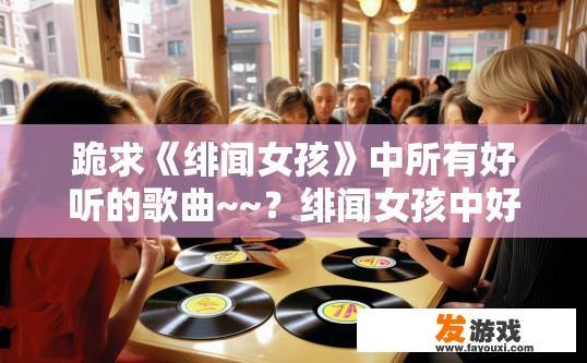 跪求《绯闻女孩》中所有好听的歌曲~~？绯闻女孩中好听的歌曲有哪些？