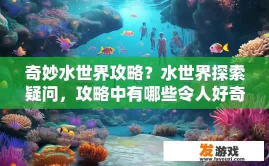 奇妙水世界攻略？水世界探索疑问，攻略中有哪些令人好奇的亮点？