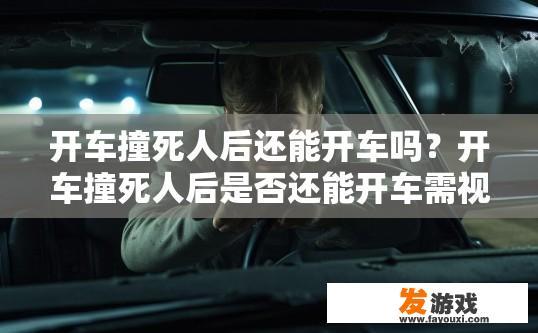 开车撞死人后还能开车吗？开车撞死人后是否还能开车需视情况而定。