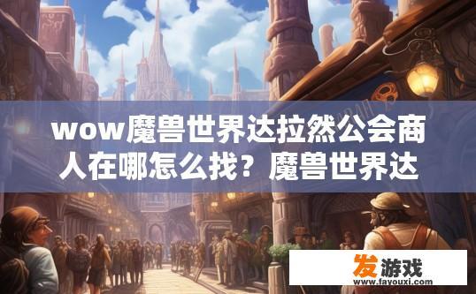 wow魔兽世界达拉然公会商人在哪怎么找？魔兽世界达拉然公会商人位置及寻找方法疑问标题可以拟定为达拉然公会商人位置及如何快速找到