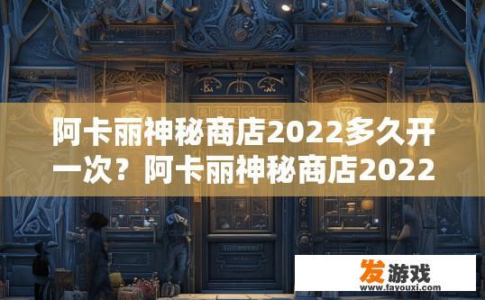 阿卡丽神秘商店2022多久开一次？阿卡丽神秘商店2022多久开放一次的疑问，请关注官方公告。