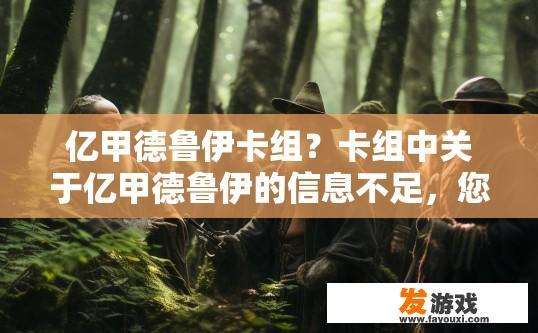 亿甲德鲁伊卡组？卡组中关于亿甲德鲁伊的信息不足，您能否提供更多细节或背景信息，以便我生成疑问标题？
