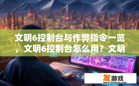 文明6控制台与作弊指令一览，文明6控制台怎么用？文明6控制台作弊指令一览如何操作？