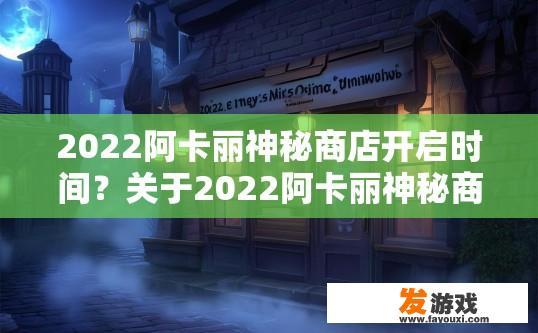 2022阿卡丽神秘商店开启时间？关于2022阿卡丽神秘商店开启时间疑问的标题建议为阿卡丽神秘商店开启时间预测