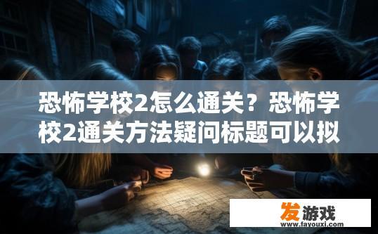 恐怖学校2怎么通关？恐怖学校2通关方法疑问标题可以拟定为，恐怖学校2如何快速通关？