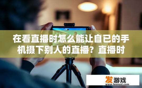 在看直播时怎么能让自已的手机摄下别人的直播？直播时如何拍摄手机录下他人直播？