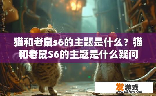猫和老鼠s6的主题是什么？猫和老鼠S6的主题是什么疑问可以关注游戏剧情和宣传内容。