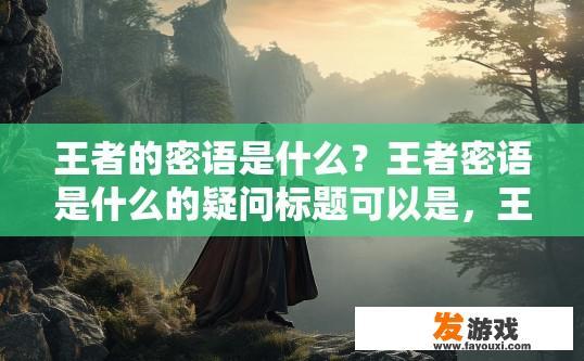 王者的密语是什么？王者密语是什么的疑问标题可以是，王者的秘密是什么？