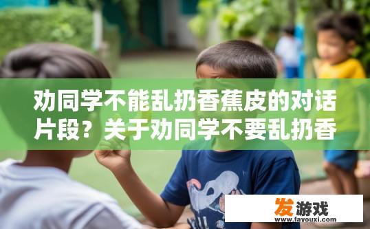 劝同学不能乱扔香蕉皮的对话片段？关于劝同学不要乱扔香蕉皮对话片段的疑问标题可以是什么？