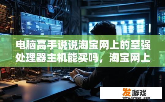 电脑高手说说淘宝网上的至强处理器主机能买吗，淘宝网上至强处理器主机是否值得购买，需要结合多方面因素考虑