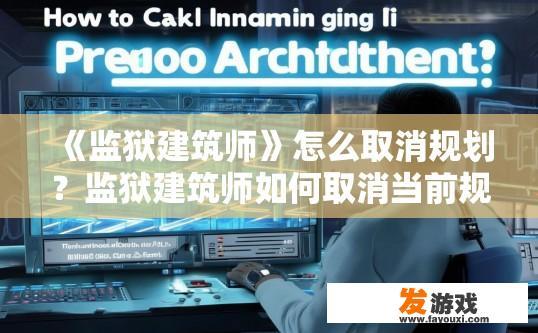 《监狱建筑师》怎么取消规划？监狱建筑师如何取消当前规划疑问的标题是？