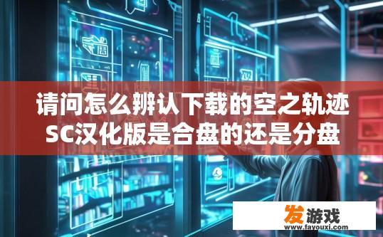 请问怎么辨认下载的空之轨迹SC汉化版是合盘的还是分盘的？空之轨迹SC合盘还是分盘如何辨别