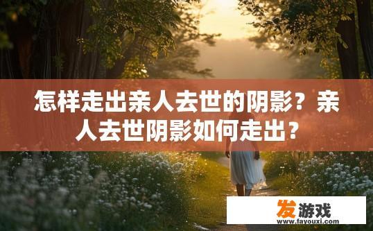 怎样走出亲人去世的阴影？亲人去世阴影如何走出？