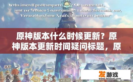 原神版本什么时候更新？原神版本更新时间疑问标题，原神版本更新时间是什么时候？