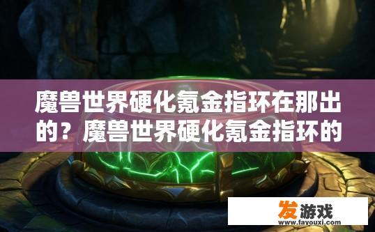 魔兽世界硬化氪金指环在那出的？魔兽世界硬化氪金指环的出处是什么？
