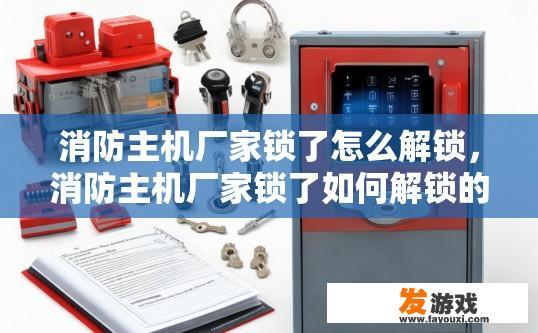 消防主机厂家锁了怎么解锁，消防主机厂家锁了如何解锁的问题可以参考哪些方法？