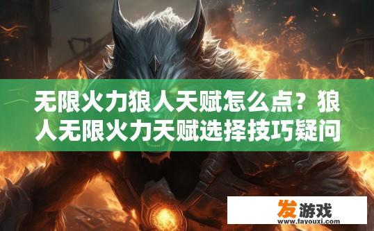 无限火力狼人天赋怎么点？狼人无限火力天赋选择技巧疑问标题？