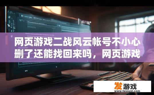 网页游戏二战风云帐号不小心删了还能找回来吗，网页游戏二战风云帐号不小心删除能否找回，取决于帐号是否设置了密码保护和找回方式