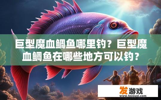 巨型魔血鲷鱼哪里钓？巨型魔血鲷鱼在哪些地方可以钓？
