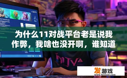为什么11对战平台老是说我作弊，我啥也没开啊，谁知道啊，求给个解决的办法!谢谢，我很喜欢玩DOTA的？为什么在11对战平台会说我作弊，没有开启任何作弊功能却仍被判定为作弊，该如何解决？