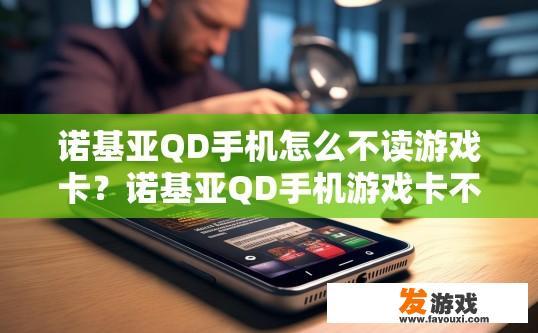诺基亚QD手机怎么不读游戏卡？诺基亚QD手机游戏卡不读问题如何解决？