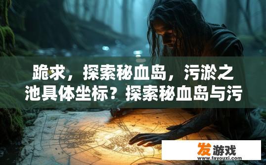 跪求，探索秘血岛，污淤之池具体坐标？探索秘血岛与污淤之池具体坐标的疑问标题可以是，秘血岛与污淤之池具体坐标是什么？