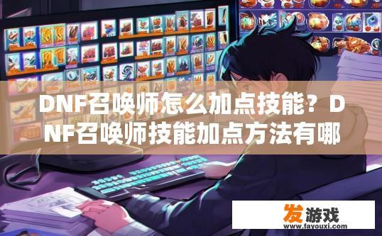 DNF召唤师怎么加点技能？DNF召唤师技能加点方法有哪些？