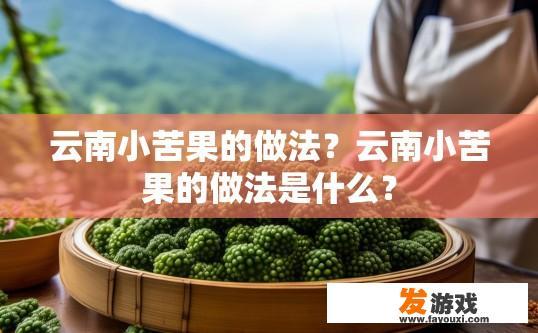 云南小苦果的做法？云南小苦果的做法是什么？