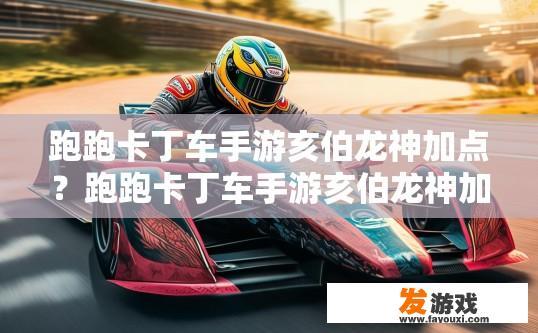 跑跑卡丁车手游亥伯龙神加点？跑跑卡丁车手游亥伯龙神加点策略是什么？