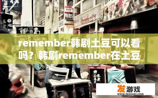 remember韩剧土豆可以看吗？韩剧remember在土豆平台是否可观看的疑问标题是什么？
