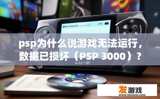 psp为什么说游戏无法运行，数据已损坏（PSP 3000）？PSP游戏无法运行和数据损坏的可能原因是什么？