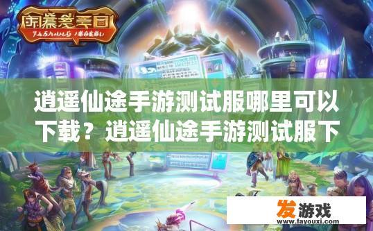 逍遥仙途手游测试服哪里可以下载？逍遥仙途手游测试服下载途径有哪些？