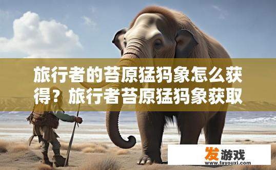 旅行者的苔原猛犸象怎么获得？旅行者苔原猛犸象获取方法疑问标题可以怎么写？