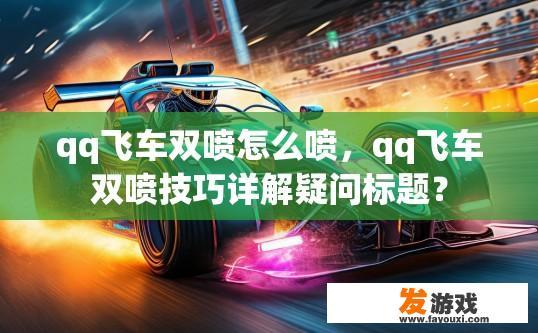 qq飞车双喷怎么喷，qq飞车双喷技巧详解疑问标题？