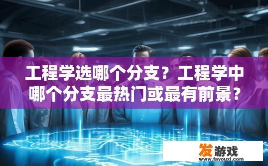 工程学选哪个分支？工程学中哪个分支最热门或最有前景？