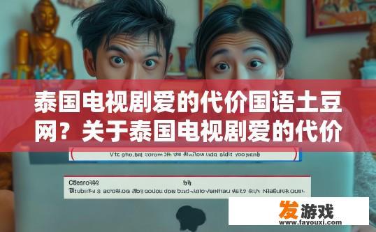 泰国电视剧爱的代价国语土豆网？关于泰国电视剧爱的代价的国语土豆网资源疑问，可以生成标题为爱的代价电视剧资源在哪里获取？